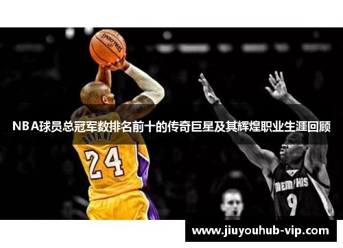 NBA球员总冠军数排名前十的传奇巨星及其辉煌职业生涯回顾