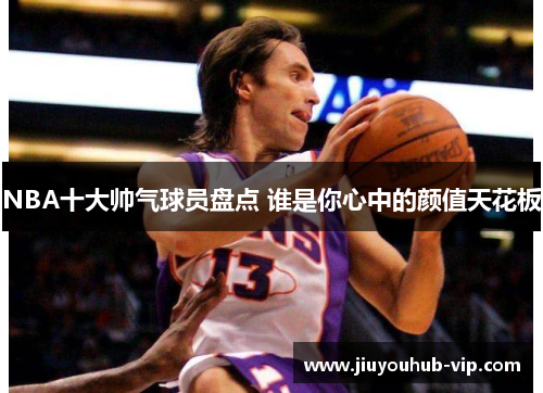 NBA十大帅气球员盘点 谁是你心中的颜值天花板