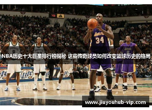 NBA历史十大巨星排行榜揭秘 这些传奇球员如何改变篮球历史的格局