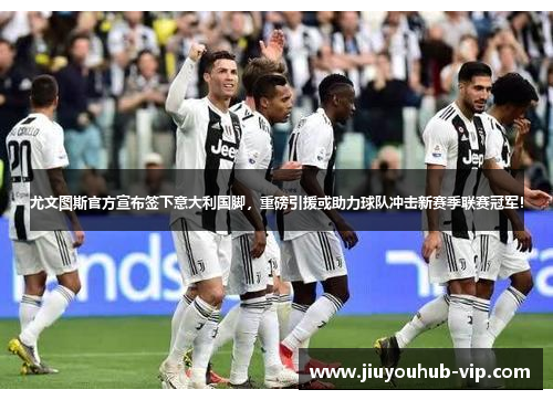 尤文图斯官方宣布签下意大利国脚,重磅引援或助力球队冲击新赛季联赛冠军!