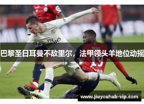 巴黎圣日耳曼不敌里尔，法甲领头羊地位动摇