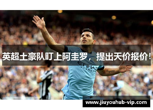 英超土豪队盯上阿圭罗，提出天价报价！
