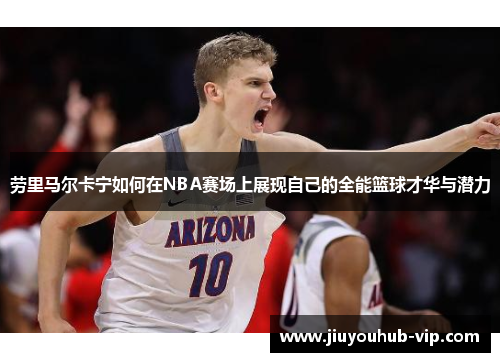 劳里马尔卡宁如何在NBA赛场上展现自己的全能篮球才华与潜力