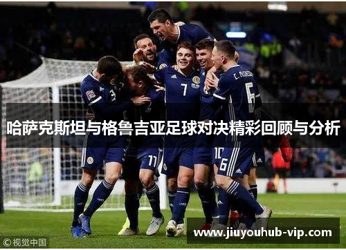 哈萨克斯坦与格鲁吉亚足球对决精彩回顾与分析