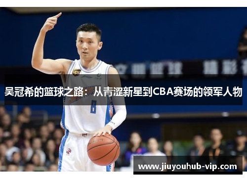 吴冠希的篮球之路：从青涩新星到CBA赛场的领军人物