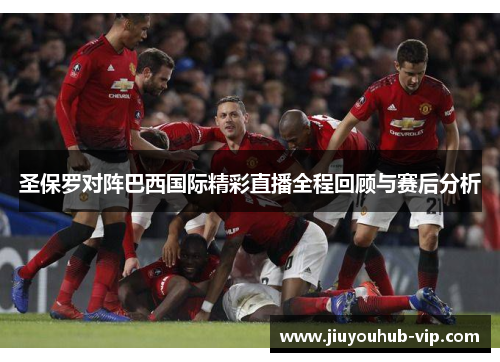圣保罗对阵巴西国际精彩直播全程回顾与赛后分析