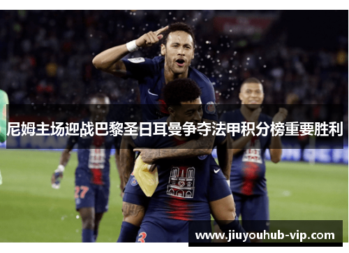尼姆主场迎战巴黎圣日耳曼争夺法甲积分榜重要胜利