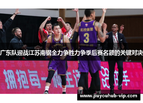 广东队迎战江苏南钢全力争胜力争季后赛名额的关键对决