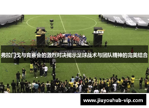 弗拉门戈与竞赛会的激烈对决揭示足球战术与团队精神的完美结合