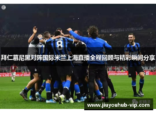拜仁慕尼黑对阵国际米兰上海直播全程回顾与精彩瞬间分享