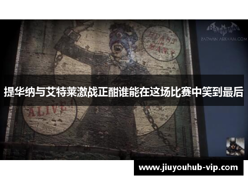 提华纳与艾特莱激战正酣谁能在这场比赛中笑到最后