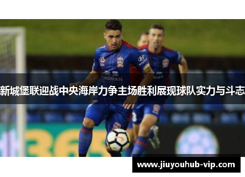新城堡联迎战中央海岸力争主场胜利展现球队实力与斗志