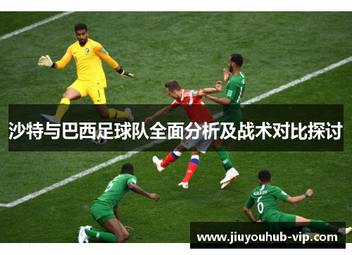 沙特与巴西足球队全面分析及战术对比探讨
