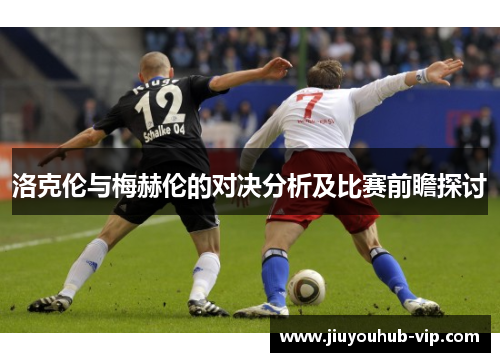 洛克伦与梅赫伦的对决分析及比赛前瞻探讨