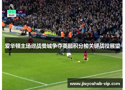 爱华顿主场迎战曼城争夺英超积分榜关键战役展望