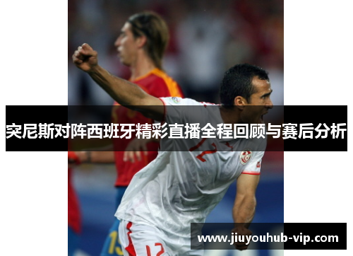 突尼斯对阵西班牙精彩直播全程回顾与赛后分析