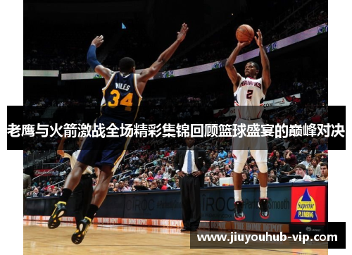 老鹰与火箭激战全场精彩集锦回顾篮球盛宴的巅峰对决