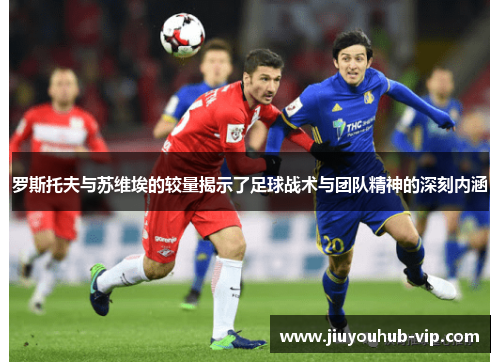罗斯托夫与苏维埃的较量揭示了足球战术与团队精神的深刻内涵