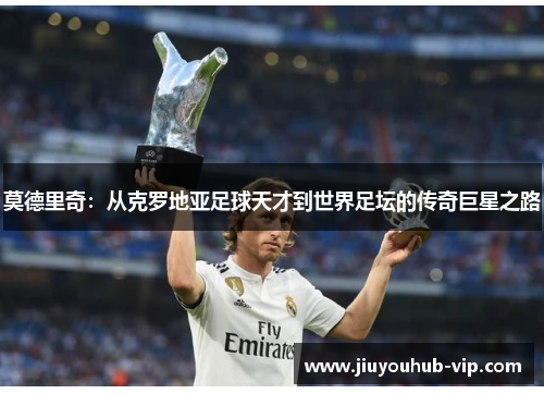 莫德里奇：从克罗地亚足球天才到世界足坛的传奇巨星之路