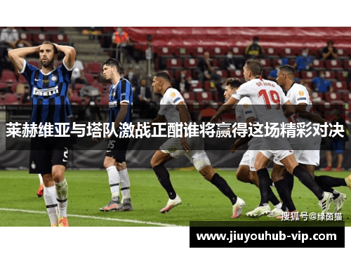 莱赫维亚与塔队激战正酣谁将赢得这场精彩对决