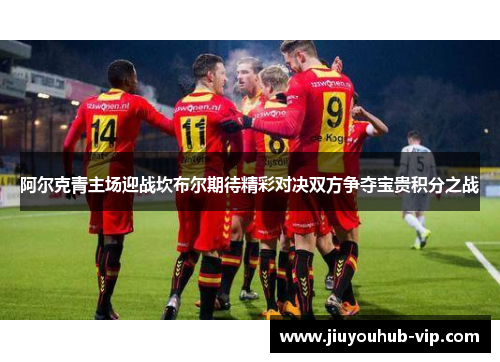 阿尔克青主场迎战坎布尔期待精彩对决双方争夺宝贵积分之战